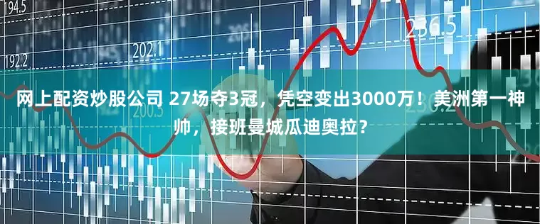 网上配资炒股公司 27场夺3冠，凭空变出3000万！美洲第一神帅，接班曼城瓜迪奥拉？