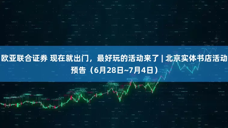 欧亚联合证券 现在就出门，最好玩的活动来了 | 北京实体书店活动预告（6月28日~7月4日）