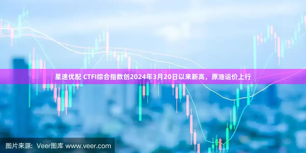 星速优配 CTFI综合指数创2024年3月20日以来新高，原油运价上行