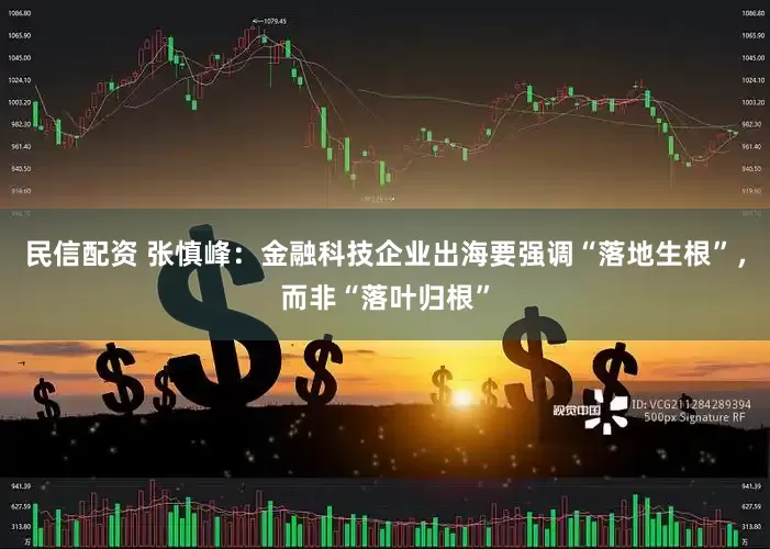 民信配资 张慎峰：金融科技企业出海要强调“落地生根”，而非“落叶归根”