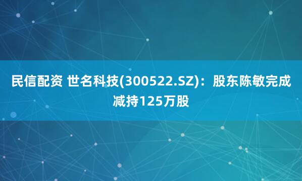 民信配资 世名科技(300522.SZ)：股东陈敏完成减持125万股
