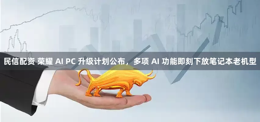 民信配资 荣耀 AI PC 升级计划公布，多项 AI 功能即刻下放笔记本老机型