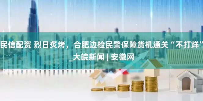 民信配资 烈日炙烤，合肥边检民警保障货机通关“不打烊”_大皖新闻 | 安徽网