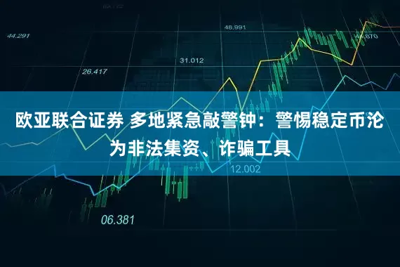欧亚联合证券 多地紧急敲警钟：警惕稳定币沦为非法集资、诈骗工具