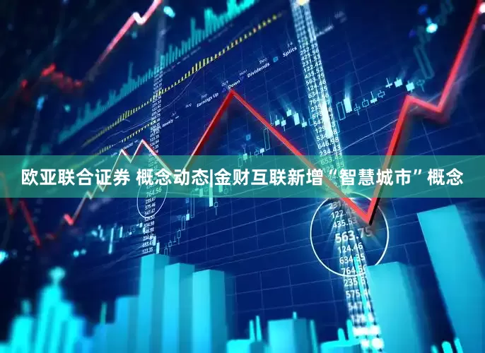 欧亚联合证券 概念动态|金财互联新增“智慧城市”概念