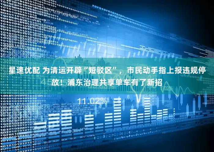 星速优配 为清运开辟“短驳区”，市民动手指上报违规停放！浦东治理共享单车有了新招
