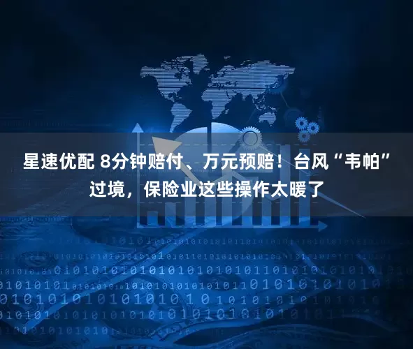 星速优配 8分钟赔付、万元预赔！台风“韦帕”过境，保险业这些操作太暖了