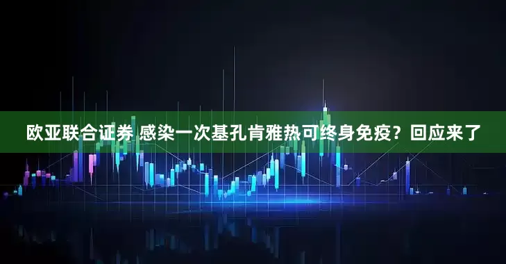 欧亚联合证券 感染一次基孔肯雅热可终身免疫？回应来了