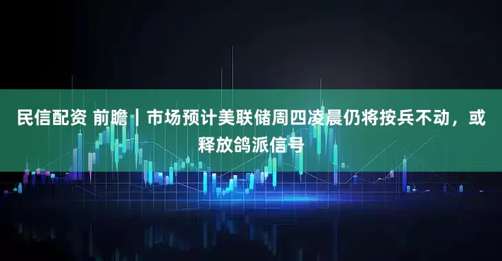 民信配资 前瞻｜市场预计美联储周四凌晨仍将按兵不动，或释放鸽派信号