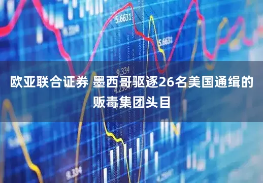 欧亚联合证券 墨西哥驱逐26名美国通缉的贩毒集团头目