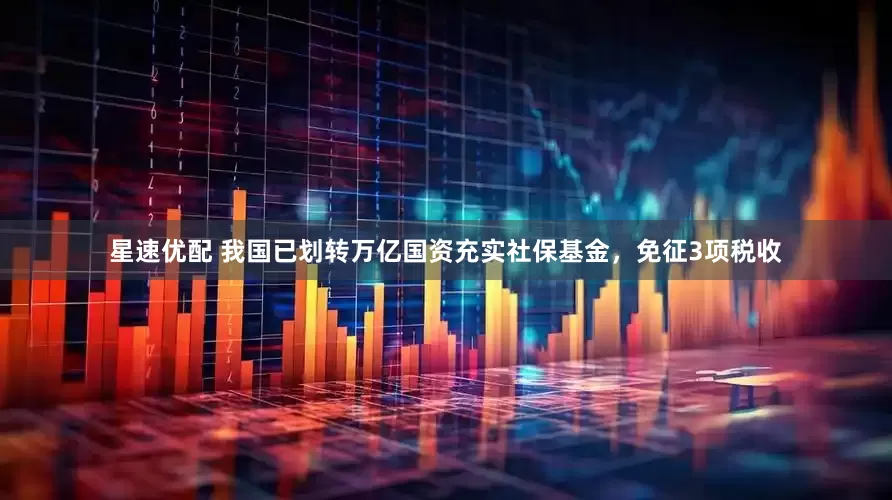 星速优配 我国已划转万亿国资充实社保基金，免征3项税收