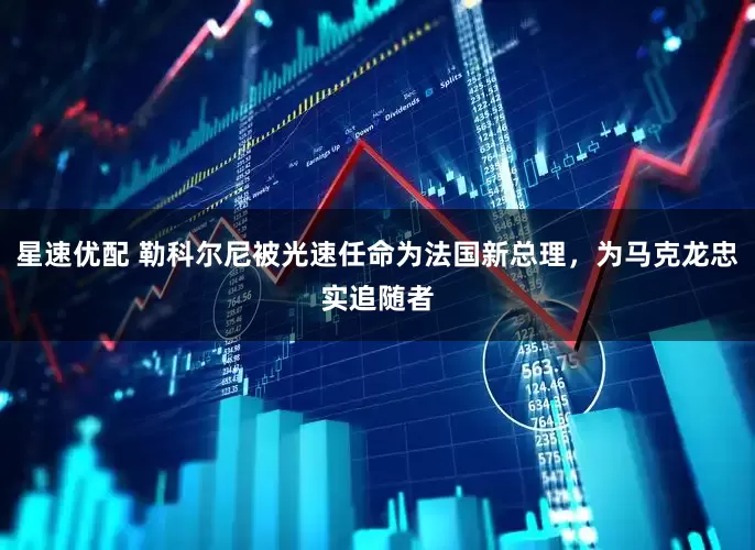星速优配 勒科尔尼被光速任命为法国新总理，为马克龙忠实追随者