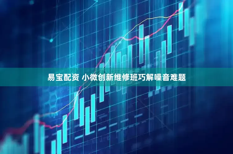 易宝配资 小微创新维修班巧解噪音难题