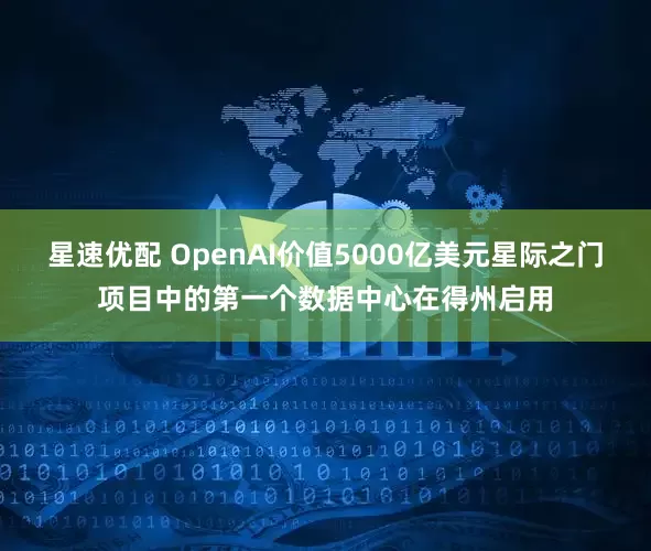 星速优配 OpenAI价值5000亿美元星际之门项目中的第一个数据中心在得州启用