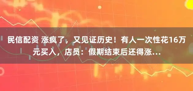 民信配资 涨疯了，又见证历史！有人一次性花16万元买入，店员：假期结束后还得涨…
