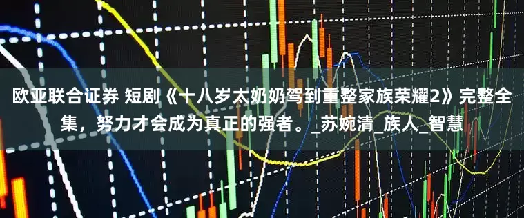 欧亚联合证券 短剧《十八岁太奶奶驾到重整家族荣耀2》完整全集，努力才会成为真正的强者。_苏婉清_族人_智慧