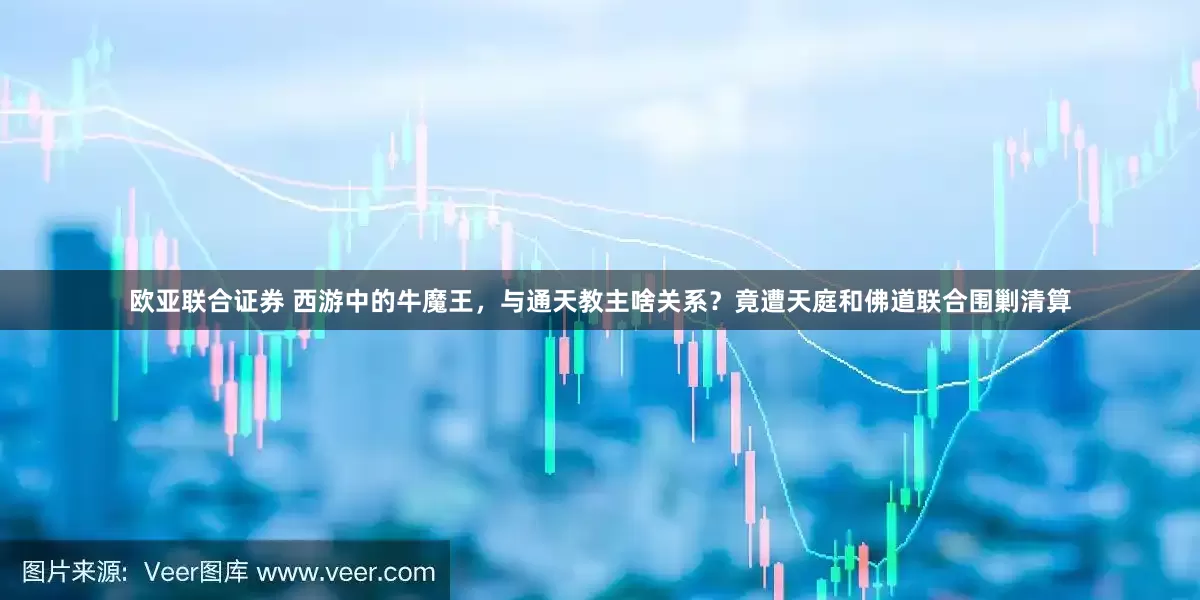 欧亚联合证券 西游中的牛魔王，与通天教主啥关系？竟遭天庭和佛道联合围剿清算
