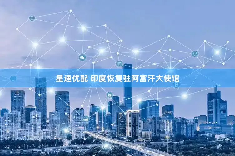 星速优配 印度恢复驻阿富汗大使馆