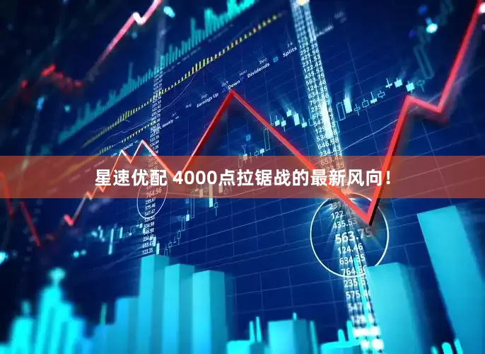 星速优配 4000点拉锯战的最新风向！