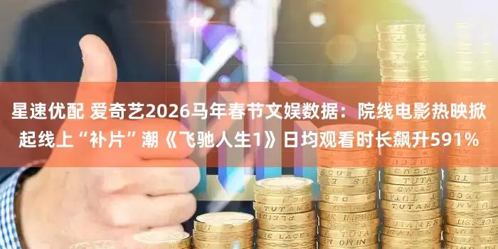 星速优配 爱奇艺2026马年春节文娱数据：院线电影热映掀起线上“补片”潮《飞驰人生1》日均观看时长飙升591%