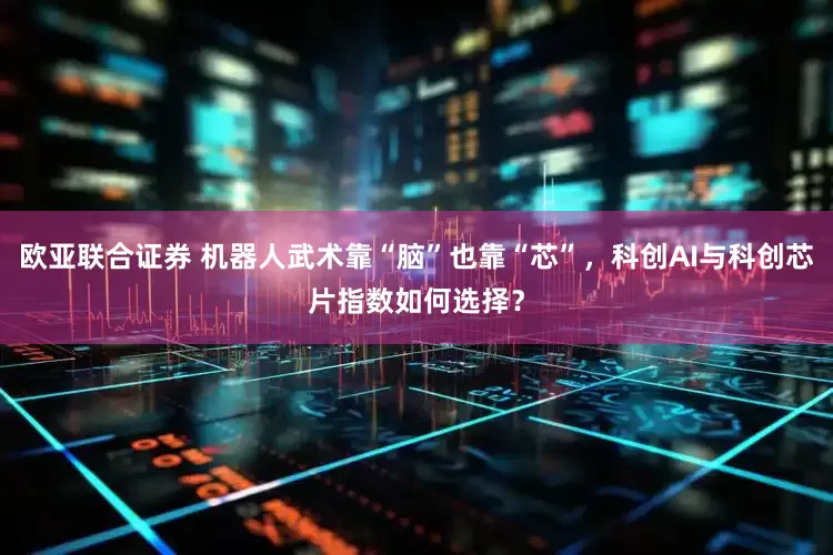 欧亚联合证券 机器人武术靠“脑”也靠“芯”，科创AI与科创芯片指数如何选择？