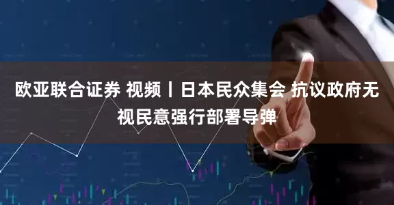 欧亚联合证券 视频丨日本民众集会 抗议政府无视民意强行部署导弹