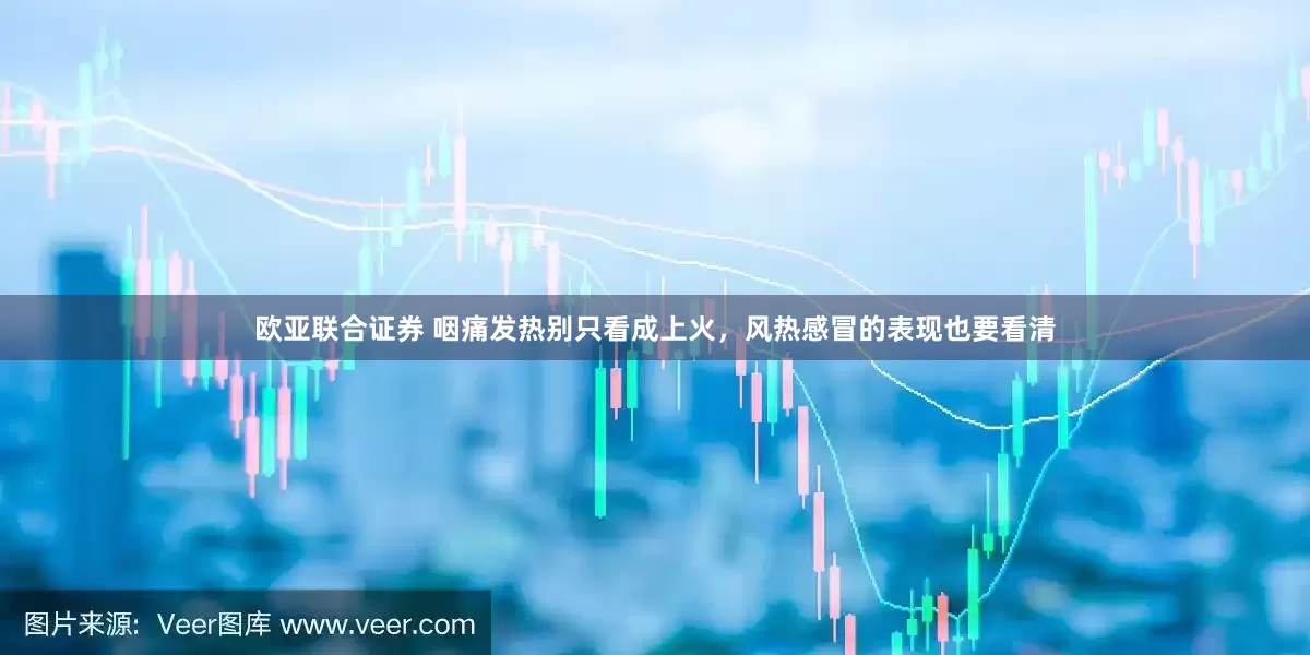 欧亚联合证券 咽痛发热别只看成上火，风热感冒的表现也要看清