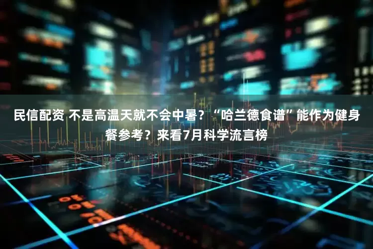 民信配资 不是高温天就不会中暑？“哈兰德食谱”能作为健身餐参考？来看7月科学流言榜